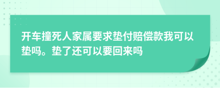 开车撞死人家属要求垫付赔偿款我可以垫吗。垫了还可以要回来吗