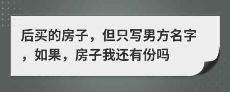 后买的房子，但只写男方名字，如果，房子我还有份吗