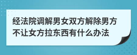 经法院调解男女双方解除男方不让女方拉东西有什么办法