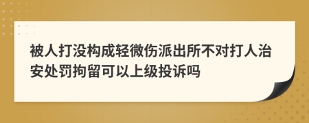 被人打没构成轻微伤派出所不对打人治安处罚拘留可以上级投诉吗