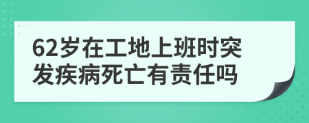 62岁在工地上班时突发疾病死亡有责任吗