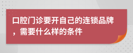 口腔门诊要开自己的连锁品牌，需要什么样的条件