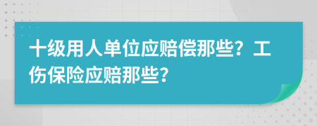 十级用人单位应赔偿那些？工伤保险应赔那些？