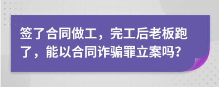 签了合同做工，完工后老板跑了，能以合同诈骗罪立案吗？