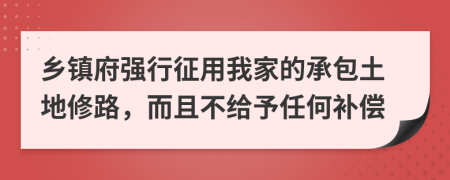 乡镇府强行征用我家的承包土地修路，而且不给予任何补偿