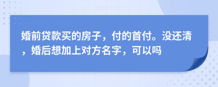 婚前贷款买的房子，付的首付。没还清，婚后想加上对方名字，可以吗