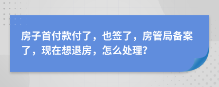 房子首付款付了，也签了，房管局备案了，现在想退房，怎么处理？