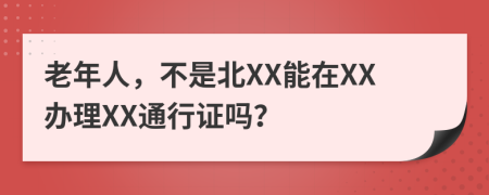 老年人，不是北XX能在XX办理XX通行证吗？