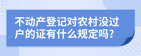 不动产登记对农村没过户的证有什么规定吗?