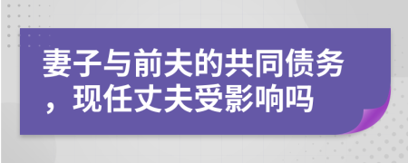 妻子与前夫的共同债务，现任丈夫受影响吗