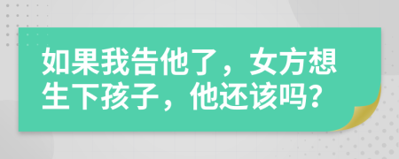 如果我告他了，女方想生下孩子，他还该吗？