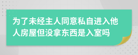 为了未经主人同意私自进入他人房屋但没拿东西是入室吗