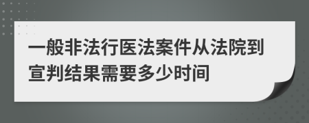 一般非法行医法案件从法院到宣判结果需要多少时间