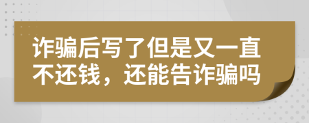 诈骗后写了但是又一直不还钱，还能告诈骗吗