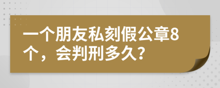 一个朋友私刻假公章8个，会判刑多久？