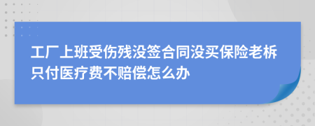 工厂上班受伤残没签合同没买保险老柝只付医疗费不赔偿怎么办