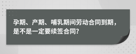 孕期、产期、哺乳期间劳动合同到期，是不是一定要续签合同？