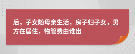 后，子女随母亲生活，房子归子女，男方在居住，物管费由谁出