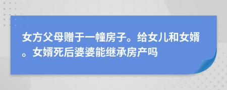 女方父母赠于一幢房子。给女儿和女婿。女婿死后婆婆能继承房产吗