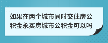 如果在两个城市同时交住房公积金永买房城市公积金可以吗