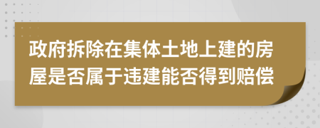 政府拆除在集体土地上建的房屋是否属于违建能否得到赔偿