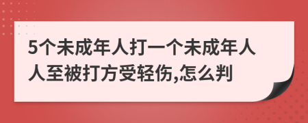 5个未成年人打一个未成年人人至被打方受轻伤,怎么判