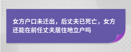 女方户口未迁出，后丈夫已死亡，女方还能在前任丈夫居住地立户吗