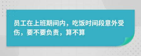 员工在上班期间内，吃饭时间段意外受伤，要不要负责，算不算