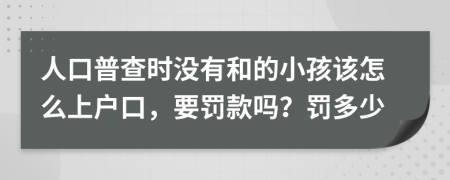 人口普查时没有和的小孩该怎么上户口，要罚款吗？罚多少