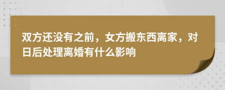 双方还没有之前，女方搬东西离家，对日后处理离婚有什么影响