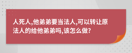 人死人,他弟弟要当法人,可以转让原法人的给他弟弟吗,该怎么做?
