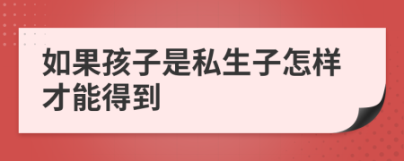 如果孩子是私生子怎样才能得到