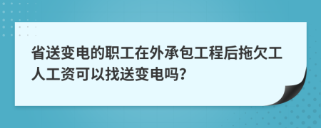 省送变电的职工在外承包工程后拖欠工人工资可以找送变电吗？