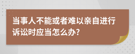 当事人不能或者难以亲自进行诉讼时应当怎么办?