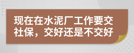 现在在水泥厂工作要交社保，交好还是不交好