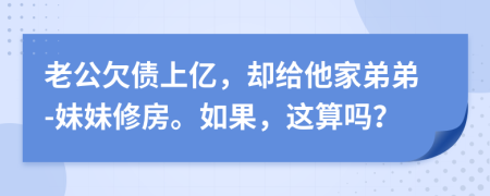 老公欠债上亿，却给他家弟弟-妹妹修房。如果，这算吗？