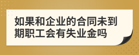 如果和企业的合同未到期职工会有失业金吗