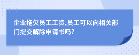 企业拖欠员工工资,员工可以向相关部门提交解除申请书吗?