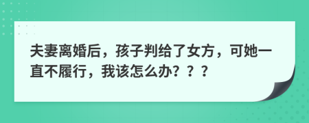 夫妻离婚后，孩子判给了女方，可她一直不履行，我该怎么办？？？