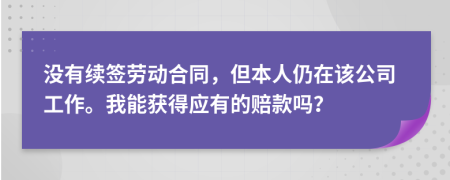 没有续签劳动合同，但本人仍在该公司工作。我能获得应有的赔款吗？