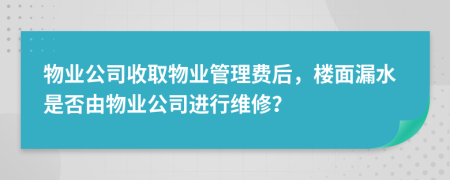 物业公司收取物业管理费后，楼面漏水是否由物业公司进行维修？