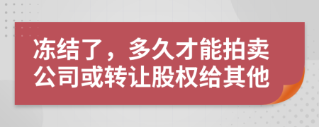 冻结了，多久才能拍卖公司或转让股权给其他