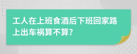 工人在上班食酒后下班回家路上出车祸算不算？