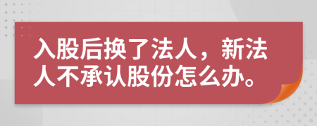 入股后换了法人，新法人不承认股份怎么办。