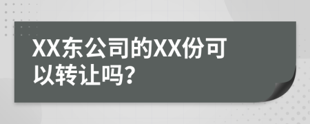 XX东公司的XX份可以转让吗？