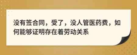 没有签合同，受了，没人管医药费，如何能够证明存在着劳动关系