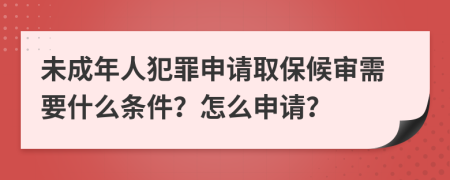 未成年人犯罪申请取保候审需要什么条件？怎么申请？