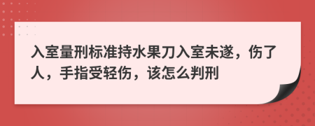 入室量刑标准持水果刀入室未遂，伤了人，手指受轻伤，该怎么判刑