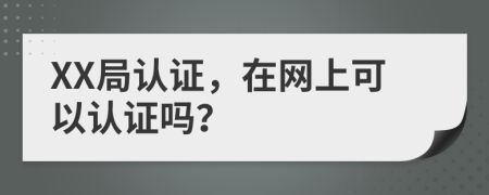 XX局认证，在网上可以认证吗？