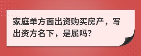 家庭单方面出资购买房产，写出资方名下，是属吗？